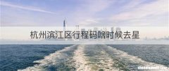 杭州滨江区行程码啥时候去星