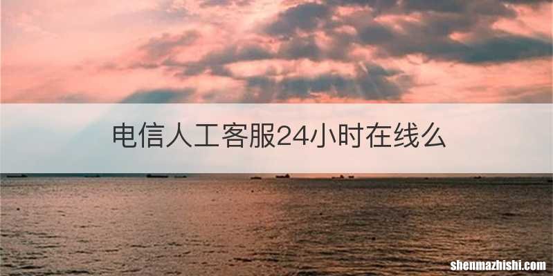 电信人工客服24小时在线么