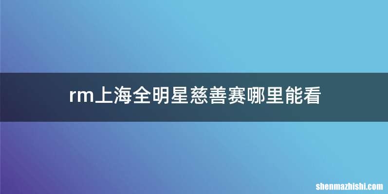 rm上海全明星慈善赛哪里能看