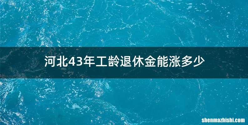 河北43年工龄退休金能涨多少