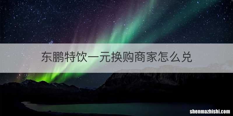 东鹏特饮一元换购商家怎么兑