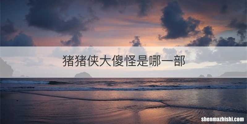 猪猪侠大傻怪是哪一部