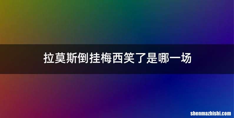 拉莫斯倒挂梅西笑了是哪一场