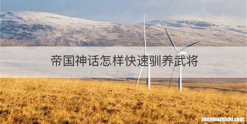 帝国神话怎样快速驯养武将