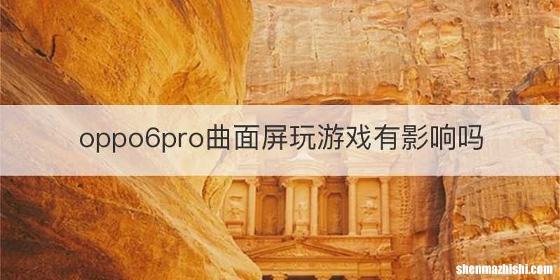 oppo6pro曲面屏玩游戏有影响吗