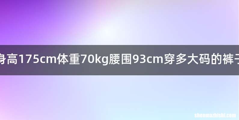 身高175cm体重70kg腰围93cm穿多大码的裤子