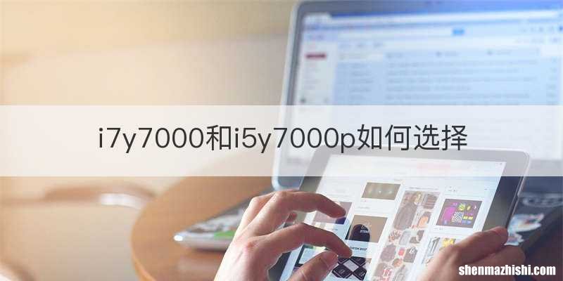i7y7000和i5y7000p如何选择