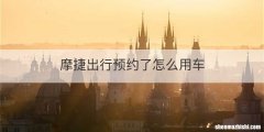 摩捷出行预约了怎么用车