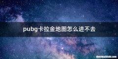 pubg卡拉金地图怎么进不去