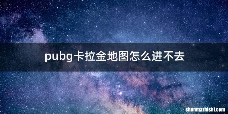 pubg卡拉金地图怎么进不去