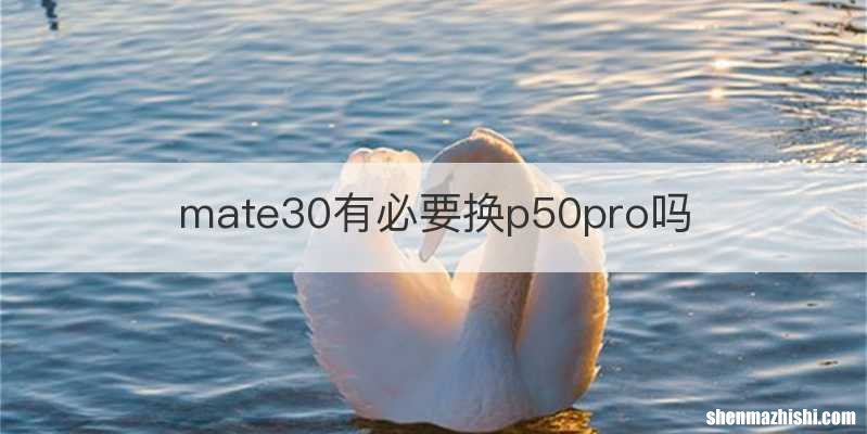 mate30有必要换p50pro吗