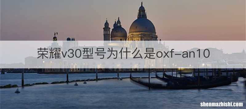 荣耀v30型号为什么是oxf-an10