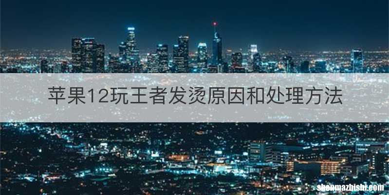 苹果12玩王者发烫原因和处理方法
