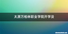 太原万柏林职业学院开学没