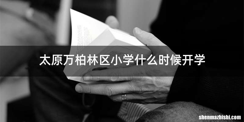 太原万柏林区小学什么时候开学