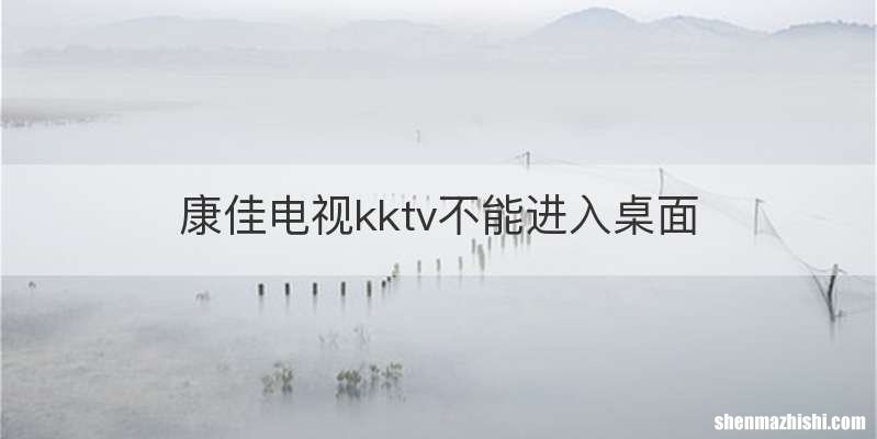 康佳电视kktv不能进入桌面