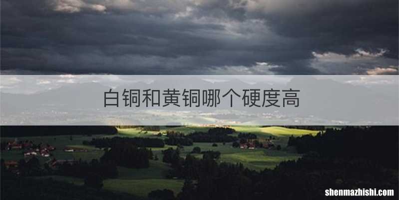 白铜和黄铜哪个硬度高