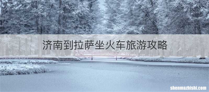 济南到拉萨坐火车旅游攻略