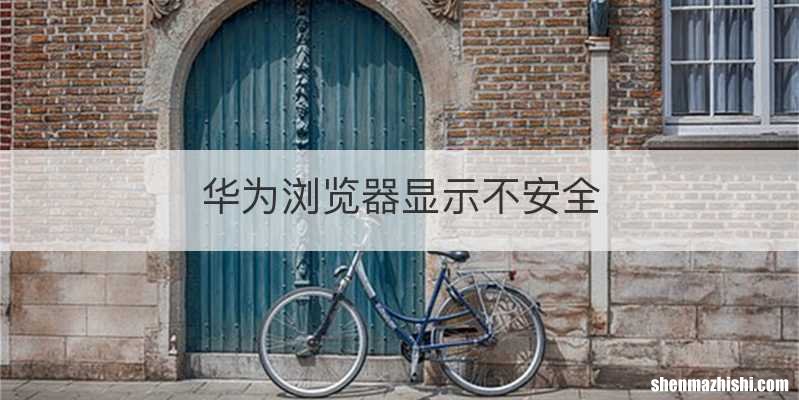 华为浏览器显示不安全