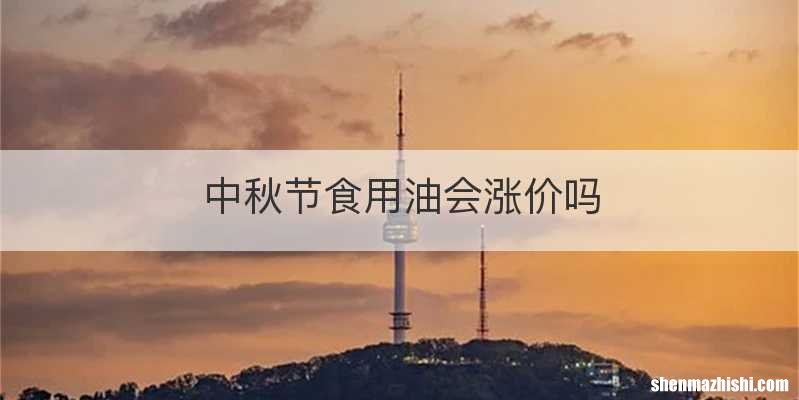 中秋节食用油会涨价吗