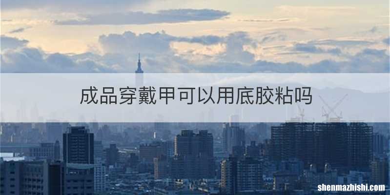 成品穿戴甲可以用底胶粘吗
