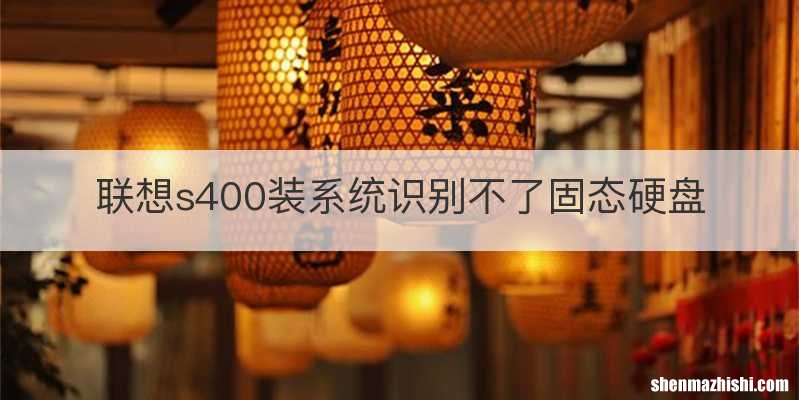 联想s400装系统识别不了固态硬盘