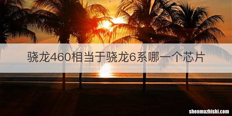骁龙460相当于骁龙6系哪一个芯片