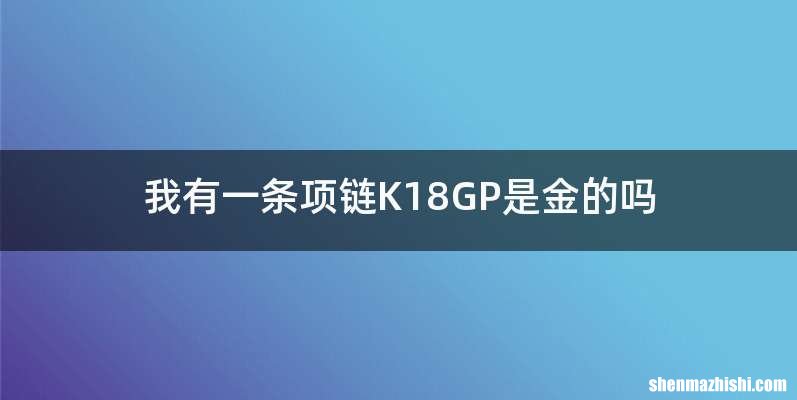 我有一条项链K18GP是金的吗