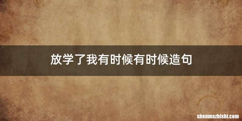 放学了我有时候有时候造句