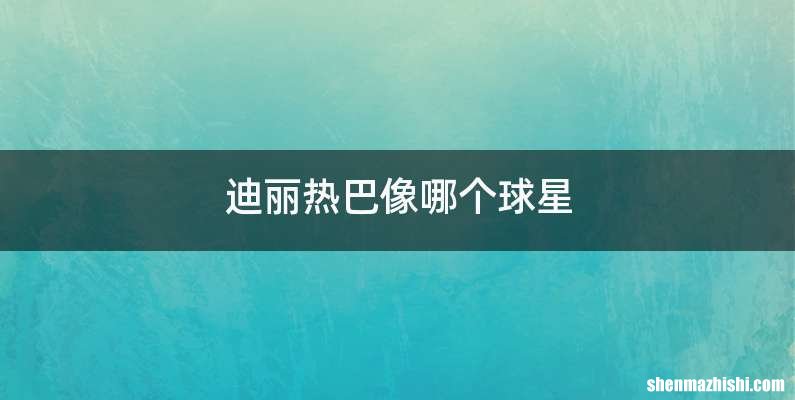 迪丽热巴像哪个球星