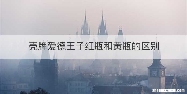 壳牌爱德王子红瓶和黄瓶的区别