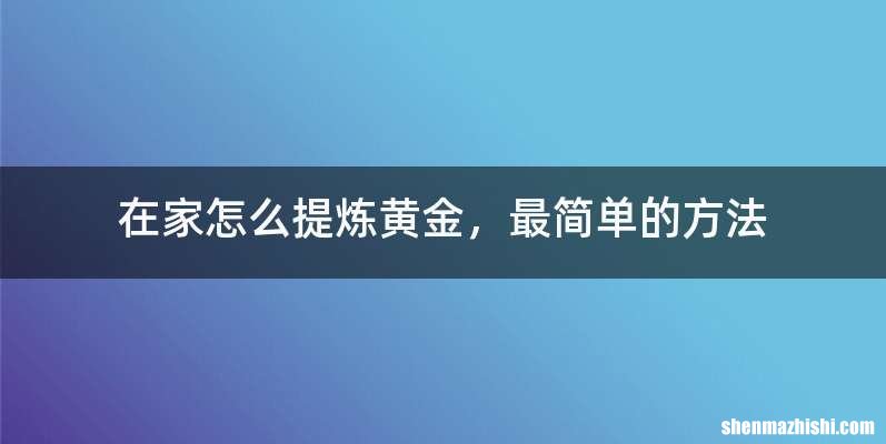 在家怎么提炼黄金，最简单的方法