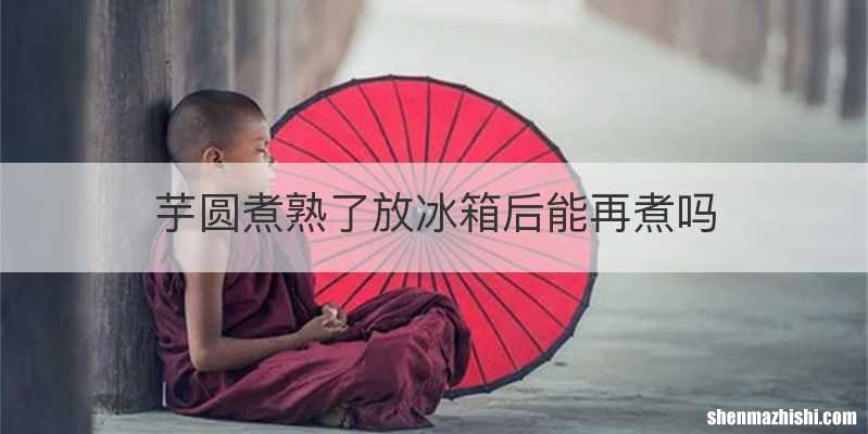 芋圆煮熟了放冰箱后能再煮吗