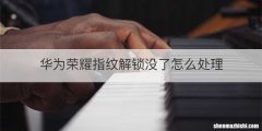 华为荣耀指纹解锁没了怎么处理