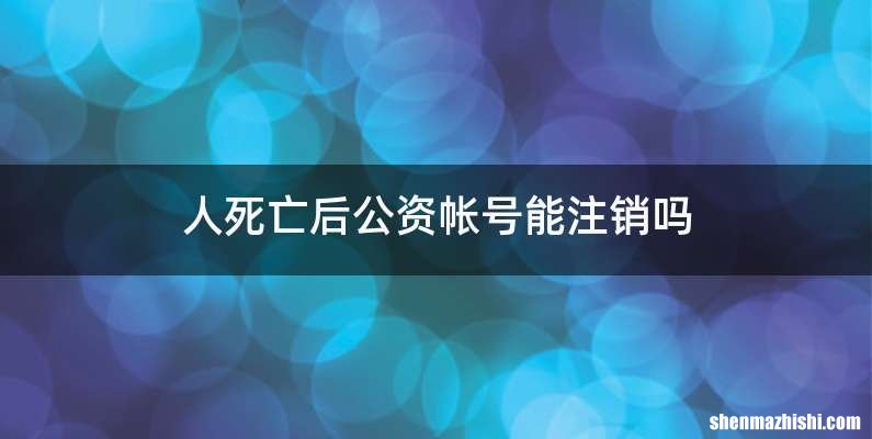 人死亡后公资帐号能注销吗