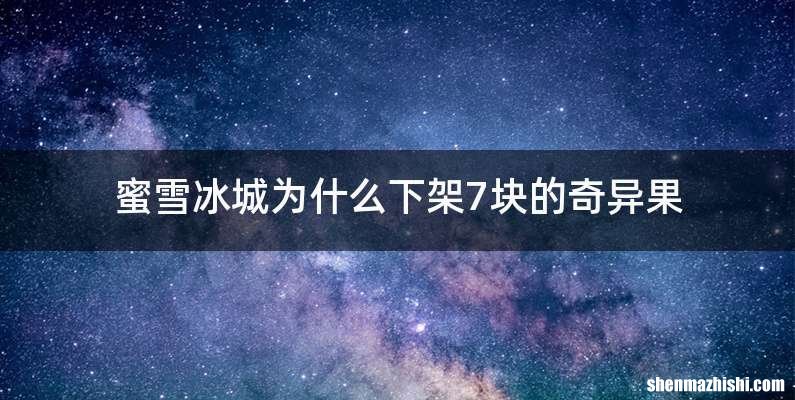 蜜雪冰城为什么下架7块的奇异果
