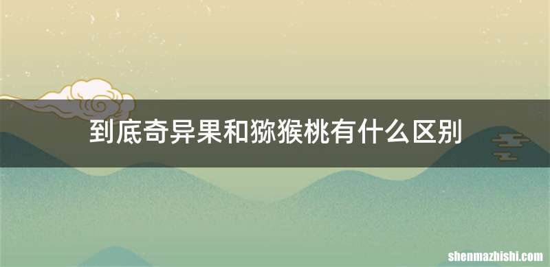 到底奇异果和猕猴桃有什么区别