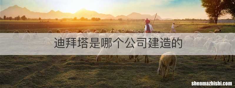 迪拜塔是哪个公司建造的