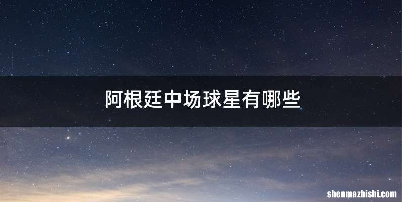阿根廷中场球星有哪些