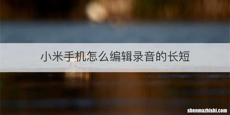 小米手机怎么编辑录音的长短