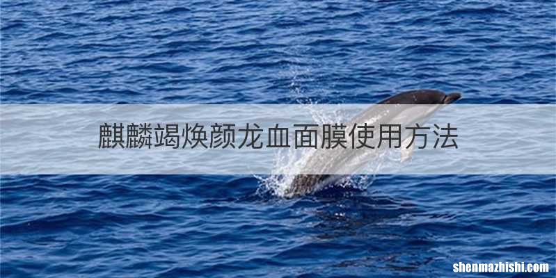 麒麟竭焕颜龙血面膜使用方法