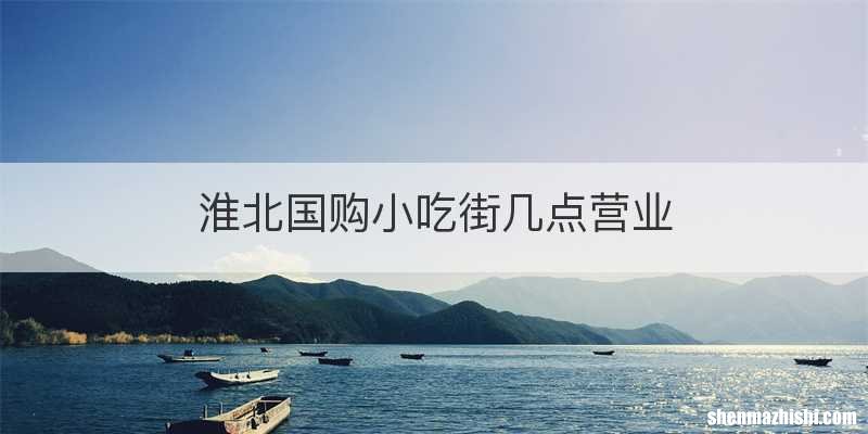 淮北国购小吃街几点营业