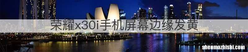 荣耀x30i手机屏幕边缘发黄