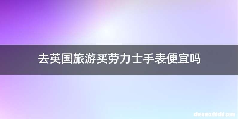 去英国旅游买劳力士手表便宜吗