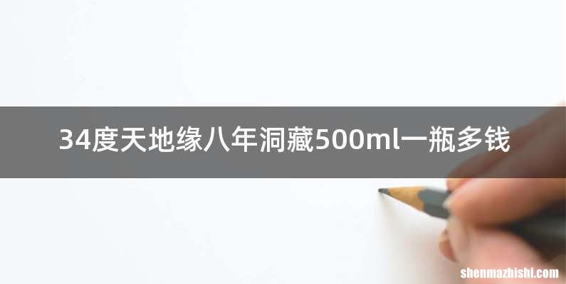 34度天地缘八年洞藏500ml一瓶多钱