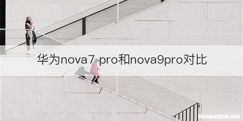 华为nova7 pro和nova9pro对比