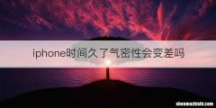 iphone时间久了气密性会变差吗