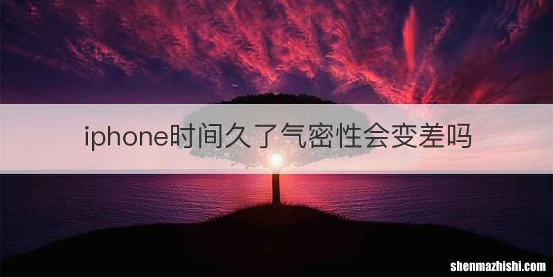 iphone时间久了气密性会变差吗