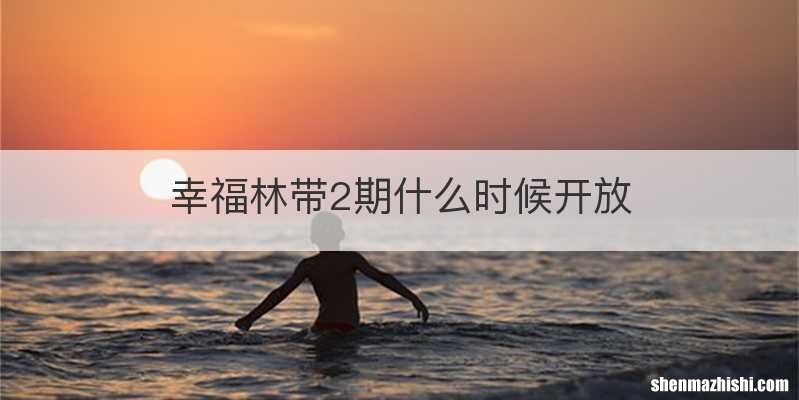 幸福林带2期什么时候开放