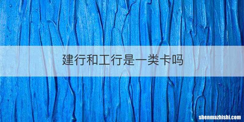 建行和工行是一类卡吗